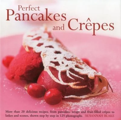 Perfect Pancakes and Crepes: More Than 20 Delicious Recipes, from Pancakes, Wraps and Fruit-Filled Crepes to Latkes and Scones, Shown Step by Step in