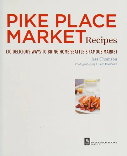 Pike Place Market Recipes: 130 Delicious Ways to Bring Home Seattle's Famous Market