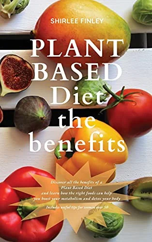 Plant Based Diet - The Benefits: Discover all the benefits of a Plant Based Diet and learn how the right foods can help you boost your metabolism and