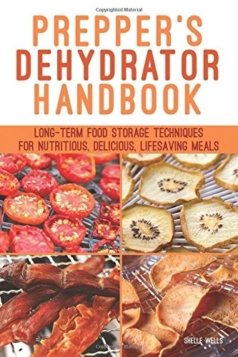 Prepper's Dehydrator Handbook: Long-Term Food Storage Techniques for Nutritious, Delicious, Lifesaving Meals