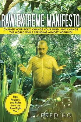 Raw Extreme Manifesto: Change Your Body, Change Your Mind, Change the World While Spending Almost Nothing! by Ho, Fred
