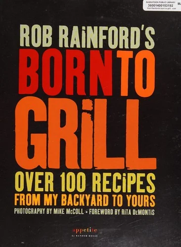 Rob Rainford's Born to Grill: Over 100 Recipes from My Backyard to Yours: A Cookbook