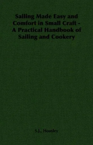 Sailing Made Easy and Comfort in Small Craft - A Practical Handbook of Sailing and Cookery by Housley, S J