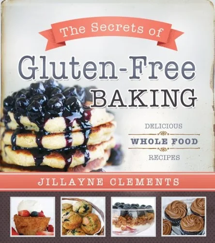 Secrets of Gluten-Free Baking: Delicious Whole Food Recipes by Clements, Jillayne