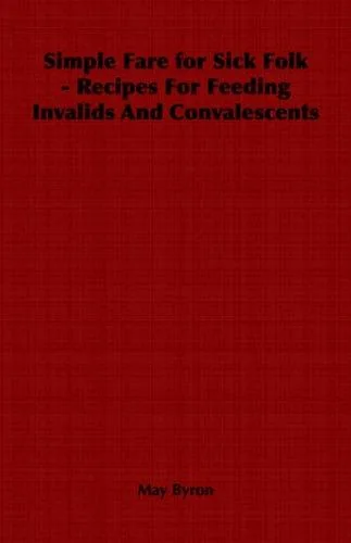 Simple Fare for Sick Folk - Recipes For Feeding Invalids And Convalescents by Byron, May