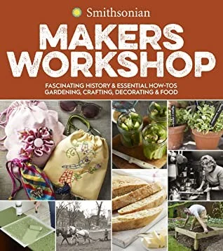 Smithsonian Makers Workshop: Fascinating History & Essential How-Tos: Gardening, Crafting, Decorating & Food by Smithsonian Institution