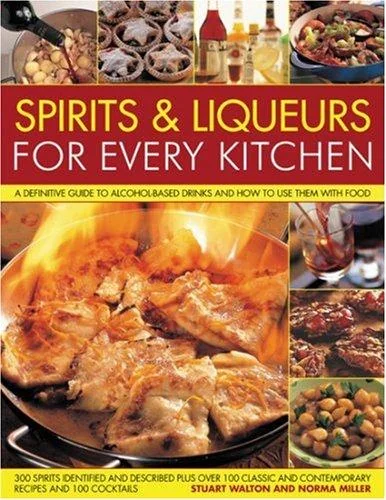 Spirits & Liqueurs in the Kitchen: A Practical Kitchen Handbook: A Definitive Guide to Alcohol-Based Drinks and How to Use Them with Food; 300 Spirits