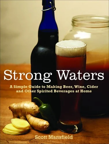 Strong Waters: A Simple Guide to Making Beer, Wine, Cider and Other Spirited Beverages at Home