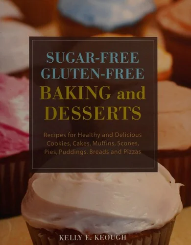 Sugar-Free Gluten-Free Baking and Desserts: Recipes for Healthy and Delicious Cookies, Cakes, Muffins, Scones, Pies, Puddings, Breads and Pizzas