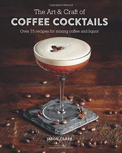 The Art & Craft of Coffee Cocktails: Over 80 Recipes for Mixing Coffee and Liquor