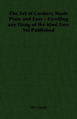 The Art of Cookery Made Plain and Easy - Excelling Any Thing of the Kind Ever Yet Published