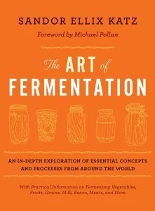 The Art of Fermentation: With Practical Information on Fermenting Vegetables, Fruits, Grains, Milk, Beans, Meats, and More