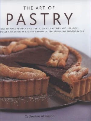 The Art of Pastry: How to Make Perfect Pies, Tarts, Flans, Pastries and Strudels: 120 Recipes Shown in 280 Stunning Photographs by Atkinson, Catherine