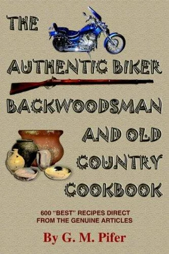 The Authentic Biker Backwoodsman and Old Country Cookbook: 600 "Best" Recipes from the Genuine Articles