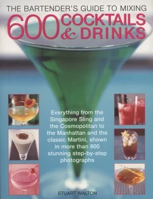 The Bartender's Guide to Mixing 600 Cocktails & Drinks: Everything from the Singapore Sling and the Cosmopolitan to the Manhattan and the Classic Martini