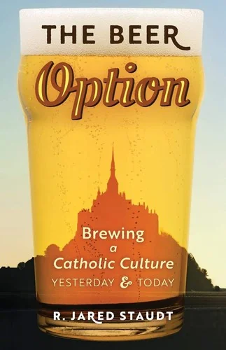 The Beer Option: Brewing a Catholic Culture, Yesterday & Today by Staudt, R Jared