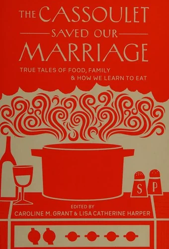 The Cassoulet Saved Our Marriage: True Tales of Food, Family, and How We Learn to Eat