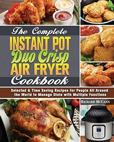 The Complete Instant Pot Duo Crisp Air Fryer Cookbook: Selected & Time Saving Recipes for People All Around the World to Manage Diets with Multiple Functi by McCann, Richard