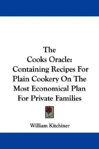 The Cooks Oracle: Containing Recipes For Plain Cookery On The Most Economical Plan For Private Families