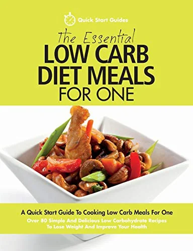The Essential Low Carb Diet Meals For One: A Quick Start Guide To Cooking Low Carb Meals For One. Over 80 Simple And Delicious Low Carbohydrate Recipes To