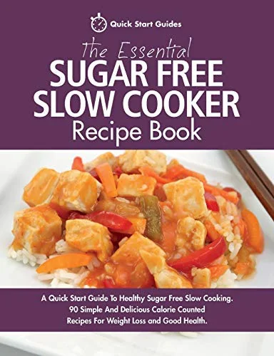 The Essential Sugar Free Slow Cooker Recipe Book: A Quick Start Guide To Healthy Sugar Free Slow Cooking. 90 Simple And Delicious Calorie Counted Recipes