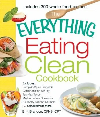 The Everything Eating Clean Cookbook: Includes - Pumpkin Spice Smoothie, Garlic Chicken Stir-Fry, Tex-Mex Tacos, Mediterranean Couscous, Blueberry Almond