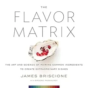 The Flavor Matrix: The Art and Science of Pairing Common Ingredients to Create Extraordinary Dishes by Briscione, James