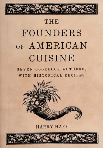 The Founders of American Cuisine: Seven Cookbook Authors, with Historical Recipes