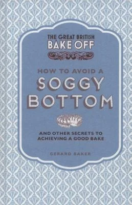 The Great British Bake Off: How to Avoid a Soggy Bottom: And Other Secrets to Achieving a Good Bake