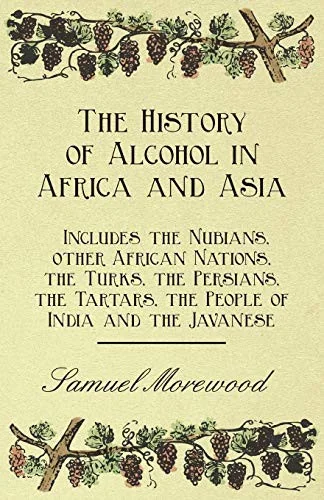 The History of Alcohol in Africa and Asia - Includes the Nubians, other African Nations, the Turks, the Persians, the Tartars, the People of India and the