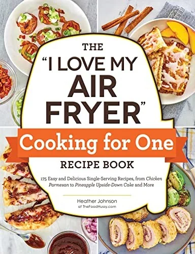The I Love My Air Fryer Cooking for One Recipe Book: 175 Easy and Delicious Single-Serving Recipes, from Chicken Parmesan to Pineapple Upside-Down Cake an