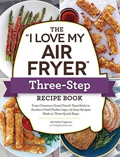 The I Love My Air Fryer Three-Step Recipe Book: From Cinnamon Cereal French Toast Sticks to Southern Fried Chicken Legs, 175 Easy Recipes Made in Three Qu
