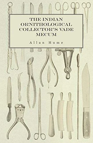 The Indian Ornithological Collector's Vade Mecum - Containing Brief Practical Instructions for Collecting, Preserving, Packing, and Keeping Specimens of B by Hume, Allan