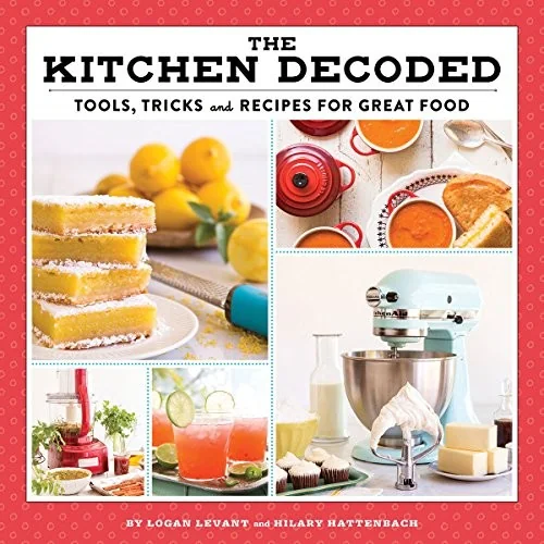 The Kitchen Decoded: Tools, Tricks, and Recipes for Great Food by Levant, Logan