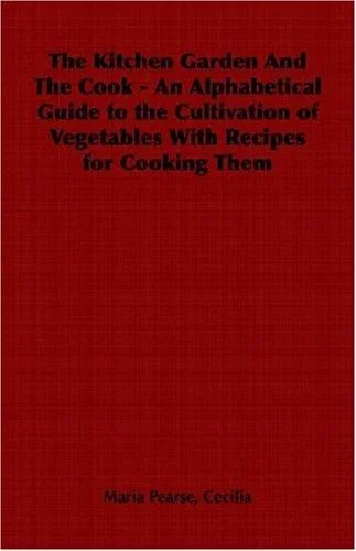 The Kitchen Garden and the Cook - An Alphabetical Guide to the Cultivation of Vegetables with Recipes for Cooking Them