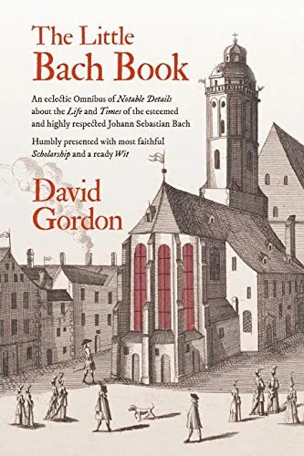 The Little Bach Book: An eclectic Omnibus of Notable Details about the Life and Times of the esteemed and highly respected Johann Sebastian Bach