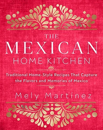 The Mexican Home Kitchen: Traditional Home-Style Recipes That Capture the Flavors and Memories of Mexico by Martinez, Mely