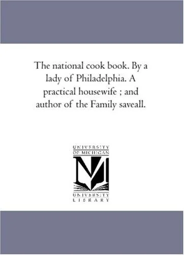 The National Cook Book. by a Lady of Philadelphia. a Practical Housewife; And Author of the Family Save-All. by Peterson, Hannah Mary Bouvier