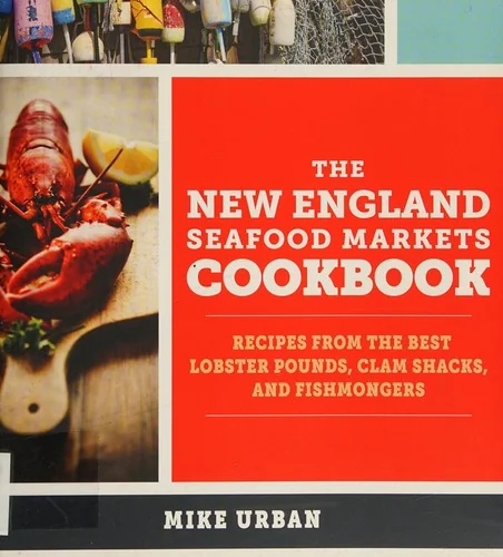 The New England Seafood Markets Cookbook: Recipes from the Best Lobster Pounds, Clam Shacks, and Fishmongers by Urban, Mike