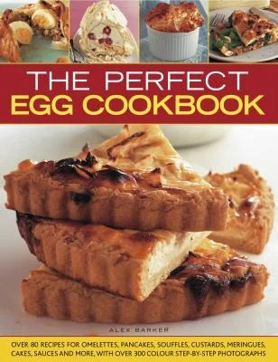 The Perfect Egg Cookbook: Over 90 Recipes for Omelettes, Pancakes, Souffles, Custards, Meringues, Cakes, Soups and More, with Over 350 Step-By-Step Photog by Barker, Alex