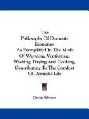 The Philosophy Of Domestic Economy: As Exemplified In The Mode Of Warming, Ventilating, Washing, Drying And Cooking, Contributing To The Comfort Of Domest