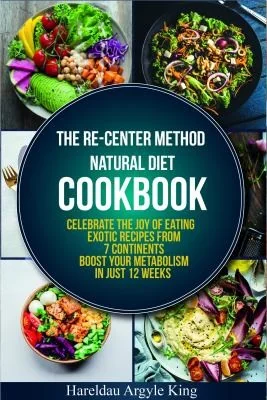 The Re-Center Method Natural Diet Cookbook: Celebrate the Joy of Eating Exotic Recipes from 7 Continents boost your metabolism in Just 12 weeks by Argyle King, Hareldau