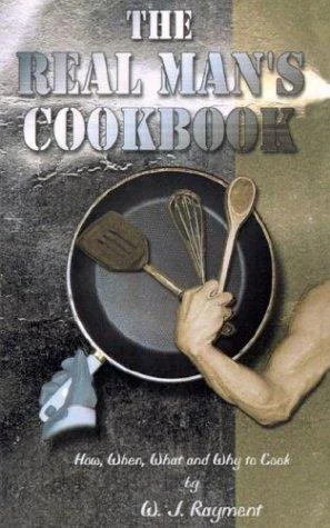 The Real Man's Cookbook: How, When, What and Why to Cook by Rayment, William J
