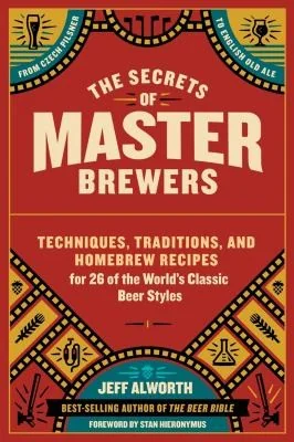 The Secrets of Master Brewers: Techniques, Traditions, and Homebrew Recipes for 26 of the World's Classic Beer Styles, from Czech Pilsner to English Old A