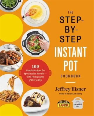 The Step-By-Step Instant Pot Cookbook: 100 Simple Recipes for Spectacular Results -- With Photographs of Every Step by Eisner, Jeffrey