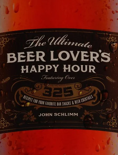 The Ultimate Beer Lover's Happy Hour: Over 325 Recipes for Your Favorite Bar Snacks and Beer Cocktails