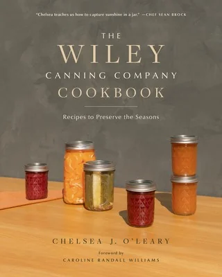 The Wiley Canning Company Cookbook: Recipes to Preserve the Seasons by O'Leary, Chelsea J