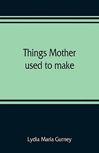 Things mother used to make: a collection of old time recipes, some nearly one hundred years old and never published before