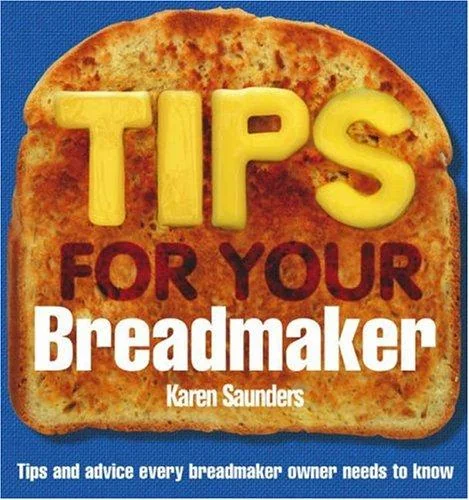 Tips for Your Breadmaker: Tips and Advice Every Breadmaker Owner Needs to Know