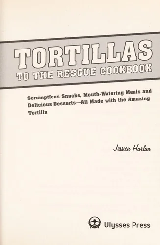 Tortillas to the Rescue Cookbook: Scrumptious Snacks, Mouth-Watering Meals and Delicious Desserts--All Made with the Amazing Tortilla